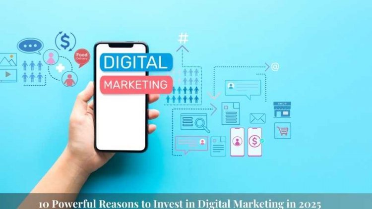 10 Powerful Reasons to Invest in Digital Marketing in 2025